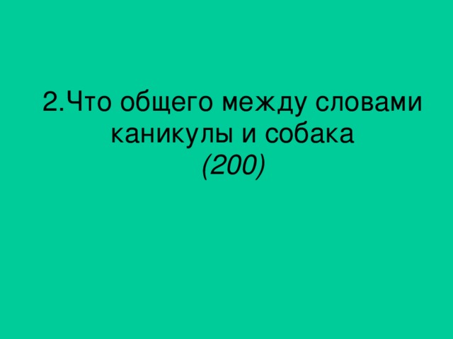 2.Что общего между словами каникулы и собака (200)