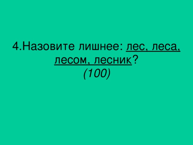 4. Назовите лишнее: лес, леса, лесом, лесник ? (100)