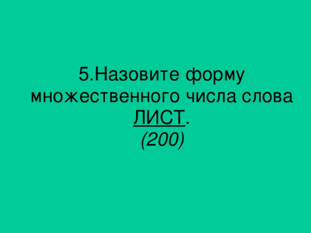 5. Назовите форму множественного числа слова ЛИСТ . (200)