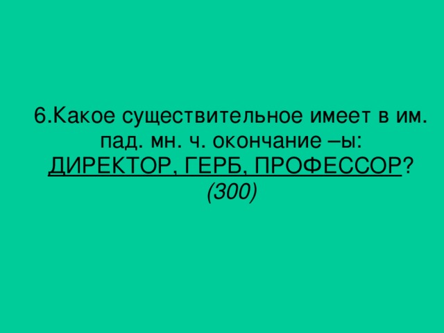 6. Какое существительное имеет в им. пад. мн. ч. окончание –ы: ДИРЕКТОР, ГЕРБ, ПРОФЕССОР ? (300)