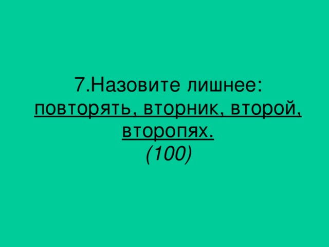 7. Назовите лишнее: повторять, вторник, второй, второпях. (100)