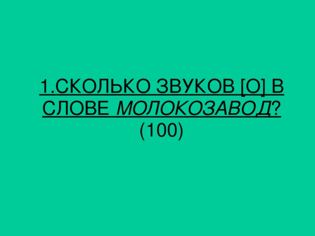 1. СКОЛЬКО ЗВУКОВ [О] В СЛОВЕ МОЛОКОЗАВОД ? (100)