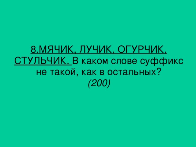 8. МЯЧИК, ЛУЧИК, ОГУРЧИК, СТУЛЬЧИК. В каком слове суффикс не такой, как в остальных? (200)