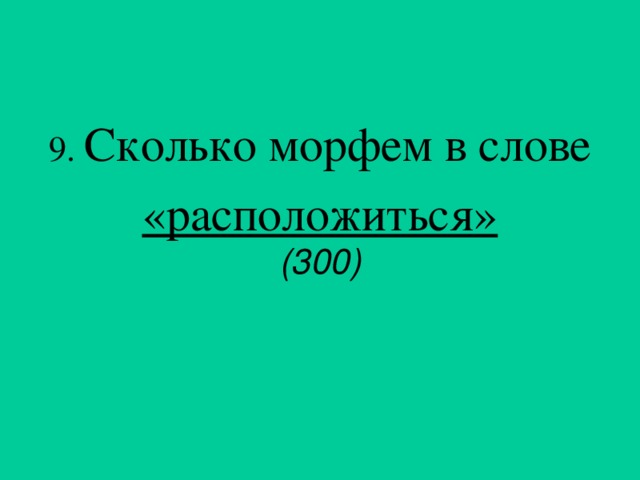 9.  Сколько морфем в слове «расположиться» (300)