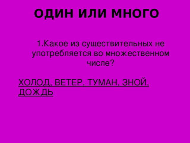 ОДИН ИЛИ МНОГО 1. Какое из существительных не употребляется во множественном числе? ХОЛОД, ВЕТЕР, ТУМАН, ЗНОЙ, ДОЖДЬ