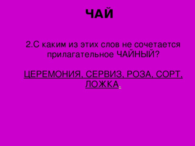 ЧАЙ 2. С каким из этих слов не сочетается прилагательное ЧАЙНЫЙ? ЦЕРЕМОНИЯ, СЕРВИЗ, РОЗА, СОРТ, ЛОЖКА .