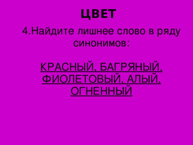 ЦВЕТ 4. Найдите лишнее слово в ряду синонимов: КРАСНЫЙ, БАГРЯНЫЙ, ФИОЛЕТОВЫЙ, АЛЫЙ, ОГНЕННЫЙ