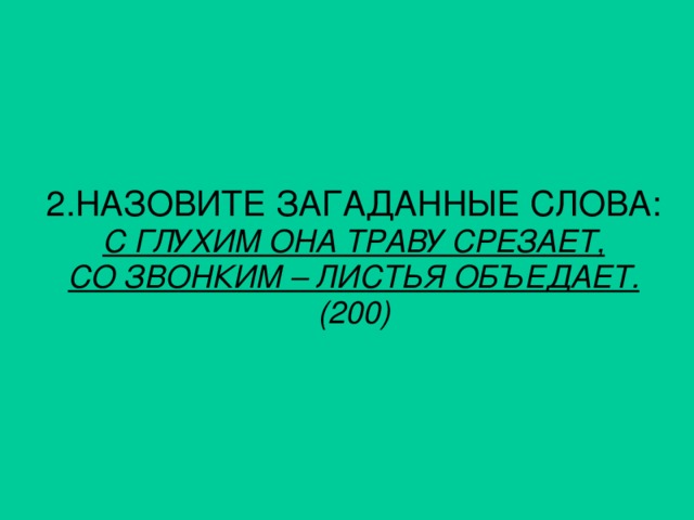 2. НАЗОВИТЕ ЗАГАДАННЫЕ СЛОВА: С ГЛУХИМ ОНА ТРАВУ СРЕЗАЕТ, СО ЗВОНКИМ – ЛИСТЬЯ ОБЪЕДАЕТ. (200)