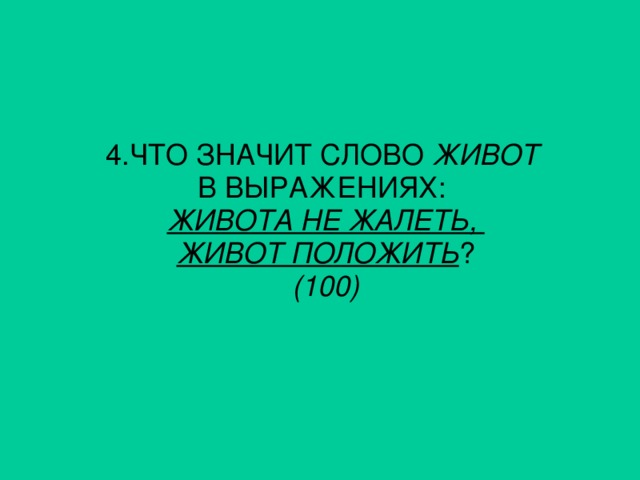 4. ЧТО ЗНАЧИТ СЛОВО ЖИВОТ В ВЫРАЖЕНИЯХ: ЖИВОТА НЕ ЖАЛЕТЬ, ЖИВОТ ПОЛОЖИТЬ ? (100)