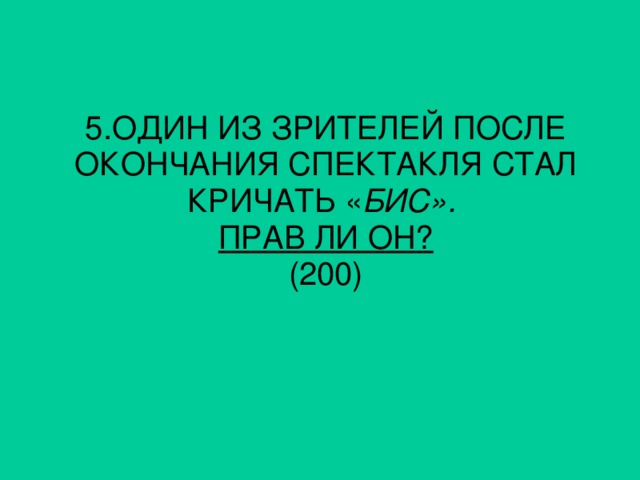 5. ОДИН ИЗ ЗРИТЕЛЕЙ ПОСЛЕ ОКОНЧАНИЯ СПЕКТАКЛЯ СТАЛ КРИЧАТЬ « БИС». ПРАВ ЛИ ОН? (200)