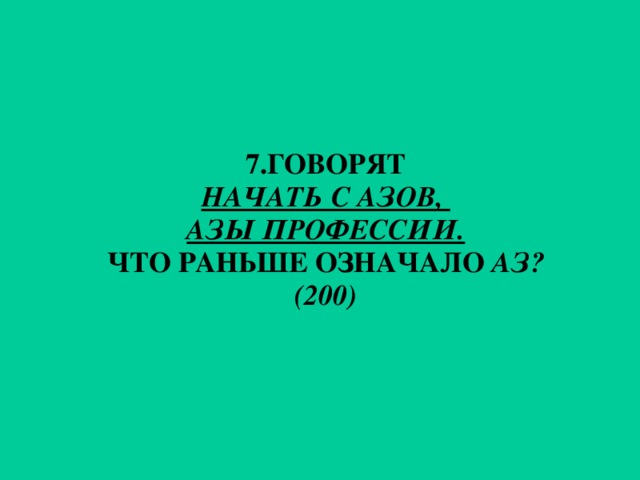 7. ГОВОРЯТ НАЧАТЬ С АЗОВ, АЗЫ ПРОФЕССИИ. ЧТО РАНЬШЕ ОЗНАЧАЛО АЗ? (200)