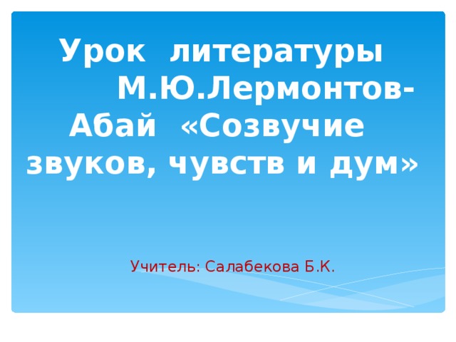 Урок литературы  М.Ю.Лермонтов- Абай «Созвучие звуков, чувств и дум» Учитель: Салабекова Б.К.