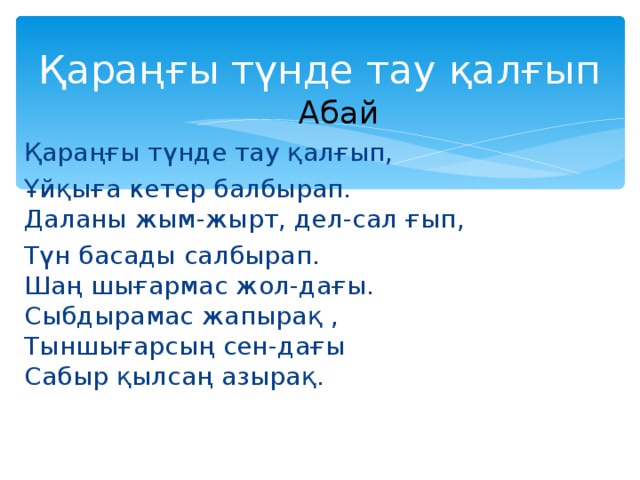 Қараңғы түнде тау қалғып  Абай Қараңғы түнде тау қалғып, Ұйқыға кетер балбырап.  Даланы жым-жырт, дел-сал ғып, Түн басады салбырап.  Шаң шығармас жол-дағы.  Сыбдырамас жапырақ ,  Тыншығарсың сен-дағы  Сабыр қылсаң азырақ.