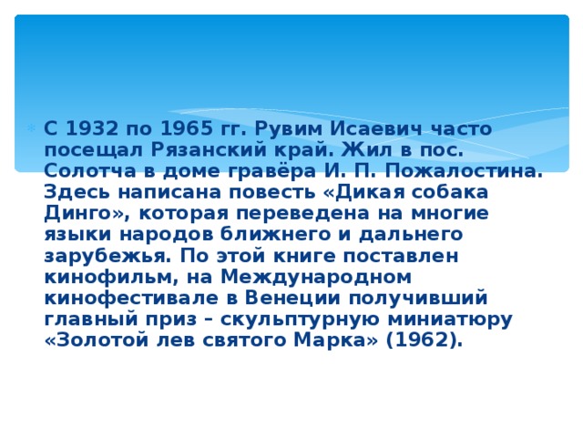 С 1932 по 1965 гг. Рувим Исаевич часто посещал Рязанский край. Жил в пос. Солотча в доме гравёра И. П. Пожалостина. Здесь написана повесть «Дикая собака Динго», которая переведена на многие языки народов ближнего и дальнего зарубежья. По этой книге поставлен кинофильм, на Международном кинофестивале в Венеции получивший главный приз – скульптурную миниатюру «Золотой лев святого Марка» (1962).