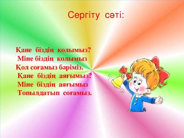 Сергіту сәті: Қане біздің қолымыз?  Міне біздің қолымыз Қол соғамыз бәріміз.  Қане біздің аяғымыз?  Міне біздің аяғымыз  Топылдатып соғамыз.