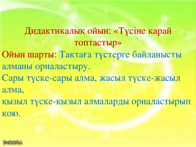 Дидактикалық ойын: «Түсіне карай топтастыр» Ойын шарты: Тақтаға түстерге байланысты алманы орналастыру. Сары түске-сары алма, жасыл түске-жасыл алма, қызыл түске-қызыл алмаларды орналастырып қою.