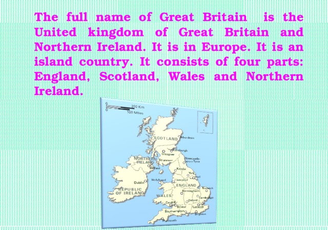 The full name of Great Britain is the United kingdom of Great Britain and Northern Ireland. It is in Europe. It is an island country. It consists of four parts: England, Scotland, Wales and Northern Ireland.