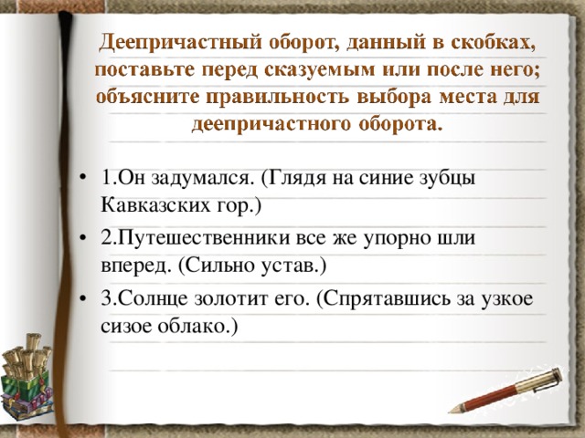 1.Он задумался. (Глядя на синие зубцы Кавказских гор.) 2.Путешественники все же упорно шли вперед. (Сильно устав.) 3.Солнце золотит его. (Спрятавшись за узкое сизое облако.)