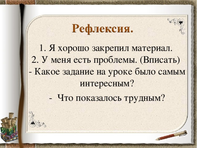 1. Я хорошо закрепил материал.   2. У меня есть проблемы. (Вписать)   - Какое задание на уроке было самым интересным? - Что показалось трудным?