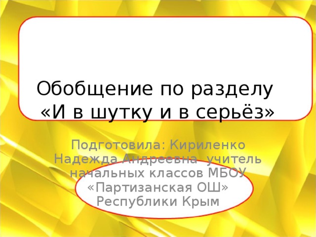 Обобщение по разделу  «И в шутку и в серьёз» Подготовила: Кириленко Надежда Андреевна учитель начальных классов МБОУ «Партизанская ОШ» Республики Крым