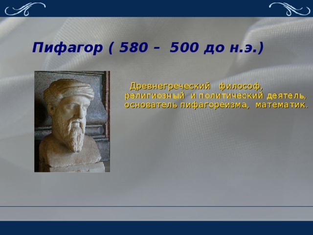 Пифагор ( 580 – 500 до н.э.)  Древнегреческий  философ,  религиозный  и политический деятель, основатель пифагореизма, математик .