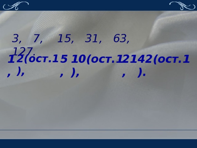 3, 7, 15, 31, 63, 127. 1 , 2(ост.1), 5, 10(ост.1), 21, 42(ост.1).