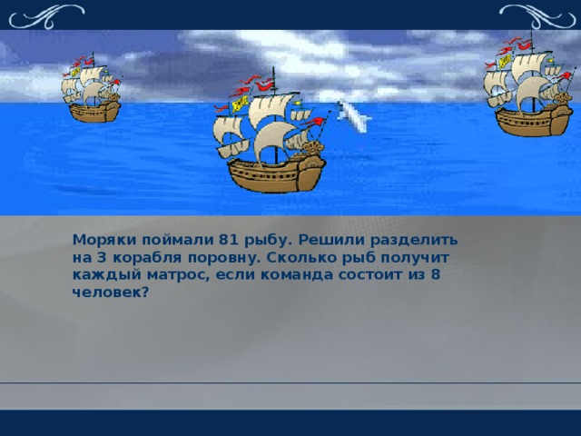 Моряки поймали 81 рыбу. Решили разделить на 3 корабля поровну. Сколько рыб получит каждый матрос, если команда состоит из 8 человек?