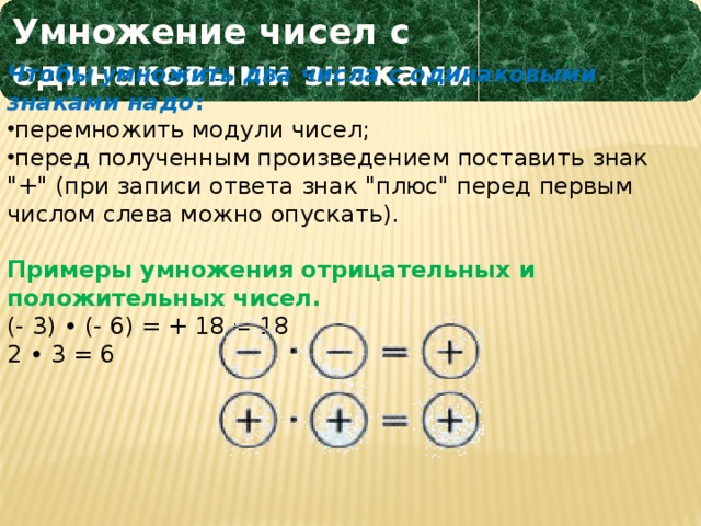 Умножение чисел с одинаковыми знаками Чтобы умножить два числа с одинаковыми знаками надо : перемножить модули чисел; перед полученным произведением поставить знак 