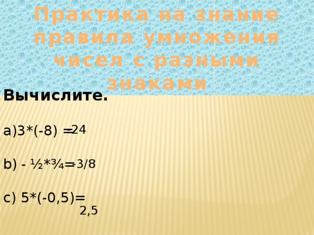 Практика на знание правила умножения чисел с разными знаками Вычислите. 3*(-8) = -24 - ½*¾= 5*(-0,5)= -3/8 -2,5