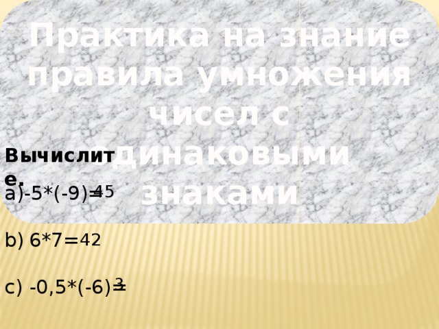 Практика на знание правила умножения чисел с одинаковыми знаками Вычислите. -5*(-9)= 45 6*7= -0,5*(-6)= 42 3