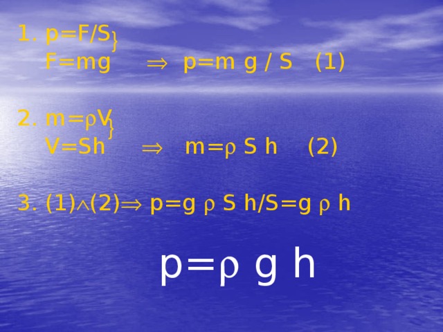 1. p=F/S  F=mg  p=m g / S (1) 2. m=  V  V=Sh  m=  S h (2) 3. (1)  (2)  p=g  S h/S=g  h   p=  g h } }
