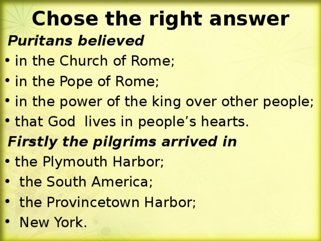 Chose the right answer  Puritans believed in the Church of Rome; in the Pope of Rome; in the power of the king over other people; that God lives in people’s hearts.  Firstly the pilgrims arrived in