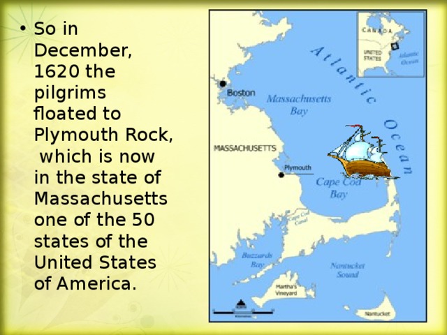 So in December, 1620 the pilgrims  floated to Plymouth Rock, which is now in the state of Massachusetts one of the 50 states of the United States of America.
