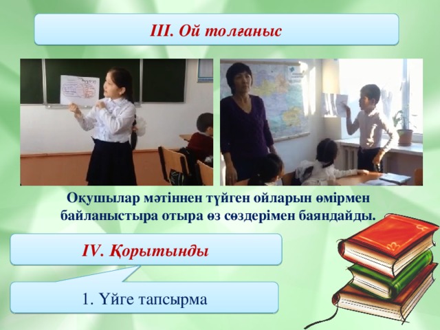 ІІІ. Ой толғаныс Оқушылар мәтіннен түйген ойларын өмірмен байланыстыра отыра өз сөздерімен баяндайды. IV. Қорытынды 1. Үйге тапсырма