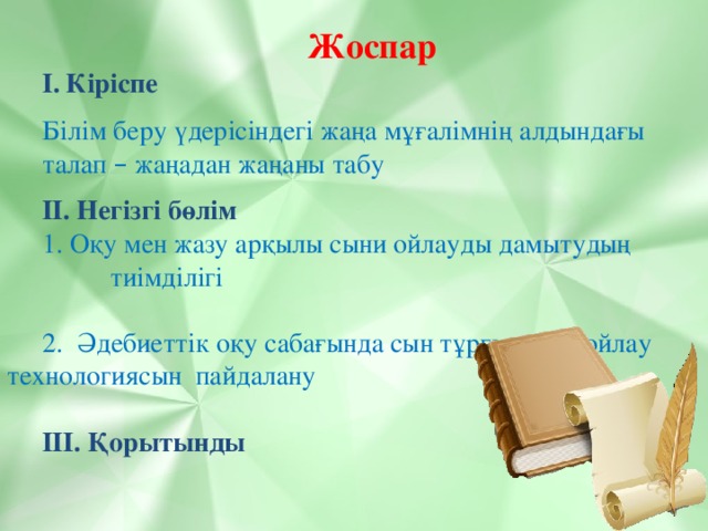 Жоспар І. Кіріспе  Білім беру үдерісіндегі жаңа мұғалімнің алдындағы  талап – жаңадан жаңаны табу ІІ. Негізгі бөлім  1. Оқу мен жазу арқылы сыни ойлауды дамытудың  тиімділігі  2. Әдебиеттік оқу сабағында сын тұрғысынан ойлау  технологиясын пайдалану  ІІІ. Қорытынды