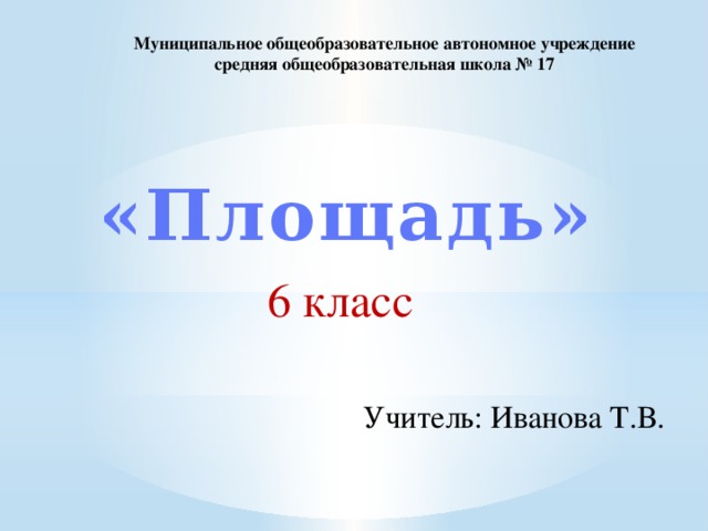 Муниципальное общеобразовательное автономное учреждение средняя общеобразовательная школа № 17 «Площадь» 6 класс Учитель: Иванова Т.В.