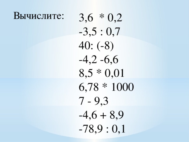 Вычислите: 3,6 * 0,2 -3,5 : 0,7 40: (-8) -4,2 -6,6 8,5 * 0,01 6,78 * 1000 7 - 9,3 -4,6 + 8,9 -78,9 : 0,1