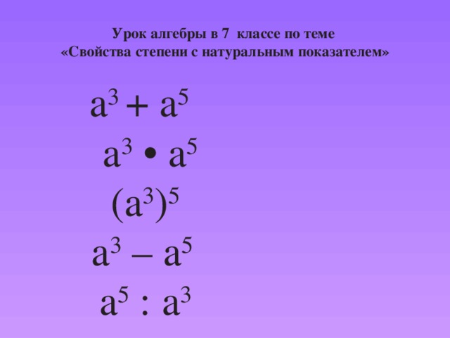 Урок алгебры в 7 классе по теме «Свойства степени с натуральным показателем» а 3 + а 5   а 3 • а 5 (а 3 ) 5 а 3 – а 5 а 5 : а 3