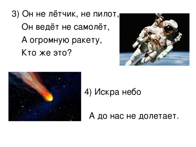 3) Он не лётчик, не пилот,  Он ведёт не самолёт,  А огромную ракету,  Кто же это?  4) Искра небо прожигает,  А до нас не долетает.