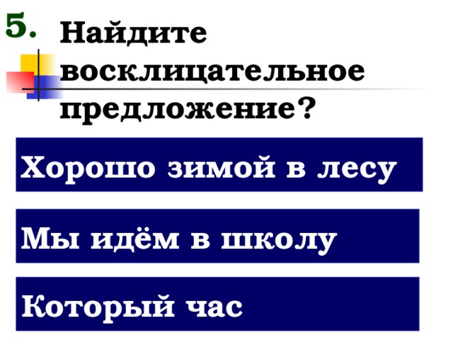 5. Найдите восклицательное предложение? Хорошо зимой в лесу Мы идём в школу Который час