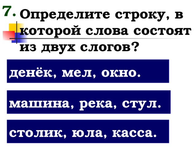 7. Определите строку, в которой слова состоят из двух слогов? денёк, мел, окно. машина, река, стул. столик, юла, касса.