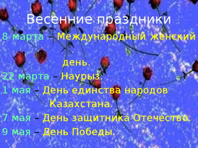 Весенние праздники 8 марта – Международный женский  день. 22 марта – Наурыз. 1 мая – День единства народов  Казахстана. 7 мая – День защитника Отечество. 9 мая – День Победы.