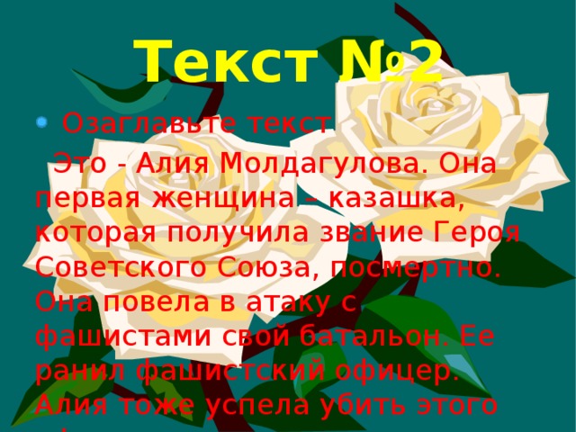 Текст №2  Озаглавьте текст  Это - Алия Молдагулова. Она первая женщина – казашка, которая получила звание Героя Советского Союза, посмертно. Она повела в атаку с фашистами свой батальон. Ее ранил фашистский офицер. Алия тоже успела убить этого офицера.