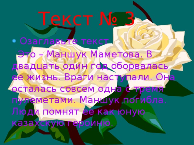 Текст № 3  Озаглавьте текст  Это – Маншук Маметова. В двадцать один год оборвалась ее жизнь. Враги наступали. Она осталась совсем одна с тремя пулеметами. Маншук погибла. Люди помнят ее как юную казахскую героиню.