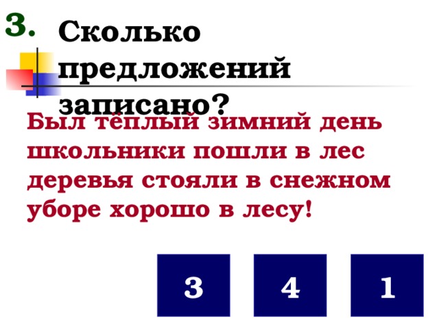 3. Сколько предложений записано? Был тёплый зимний день школьники пошли в лес деревья стояли в снежном уборе хорошо в лесу! 3 1 4