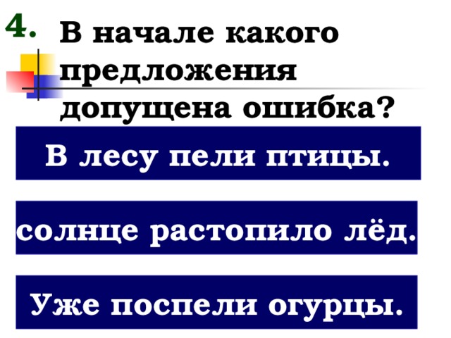 4. В начале какого предложения допущена ошибка? В лесу пели птицы. солнце растопило лёд. Уже поспели огурцы.