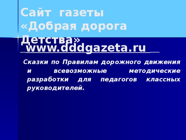 Сайт газеты  «Добрая дорога Детства»   www.dddgazeta.ru   Сказки по Правилам дорожного движения и всевозможные методические разработки для педагогов классных руководителей.