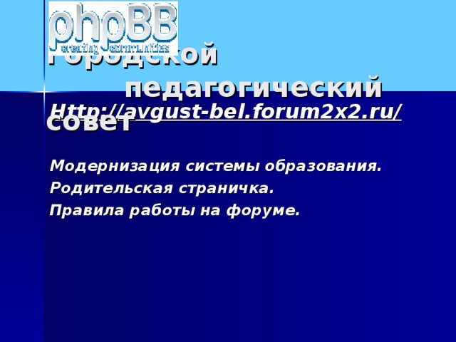 Городской  педагогический совет Http://avgust-bel.forum2x2.ru/  Модернизация системы образования. Родительская страничка. Правила работы на форуме.