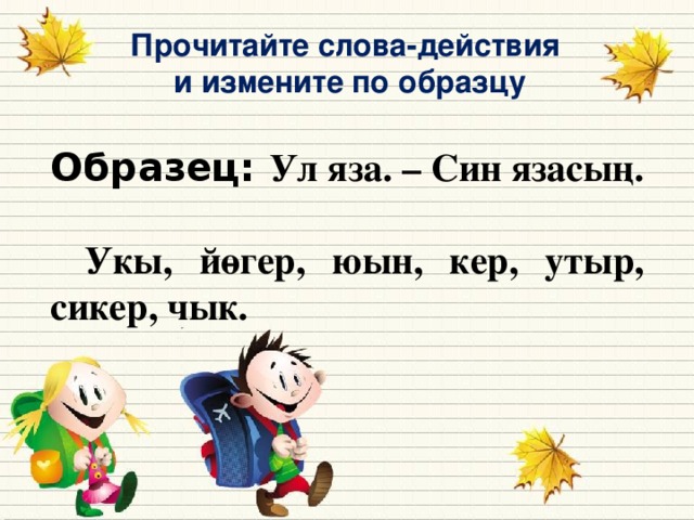 Прочитайте слова-действия и измените по образцу Образец: Ул яза. – Син язасың.     Укы, йөгер, юын, кер, утыр, сикер, чык.