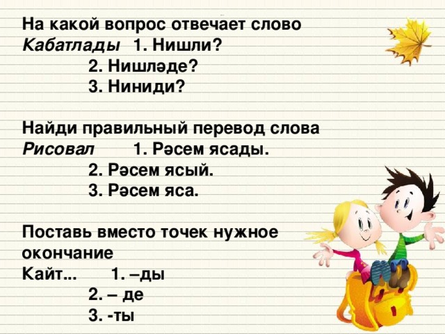 На какой вопрос отвечает слово  Кабатлады  1. Нишли?     2. Нишләде?    3. Ниниди?        Найди правильный перевод слова   Рисовал   1. Рәсем ясады.      2. Рәсем ясый.    3. Рәсем яса.  Поставь вместо точек нужное окончание Кайт...   1. –ды    2. – де    3. -ты Источники: